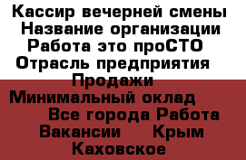 Кассир вечерней смены › Название организации ­ Работа-это проСТО › Отрасль предприятия ­ Продажи › Минимальный оклад ­ 18 000 - Все города Работа » Вакансии   . Крым,Каховское